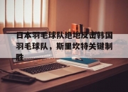 开云体育app-关于日本羽毛球队绝地反击韩国羽毛球队，斯里坎特关键制胜的信息