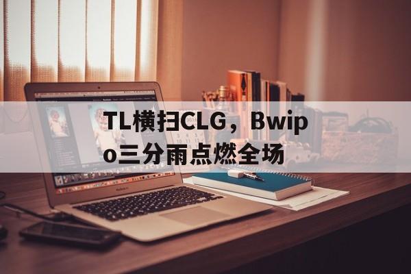 包含TL横扫CLG，Bwipo三分雨点燃全场的词条